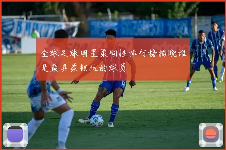 全球足球明星柔韧性排行榜揭晓谁是最具柔韧性的球员