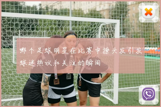 哪个足球明星在比赛中撩头发引发球迷热议和关注的瞬间