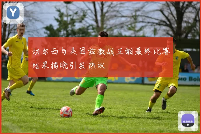 切尔西与美因兹激战正酣最终比赛结果揭晓引发热议