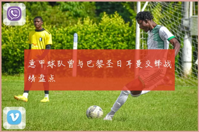 意甲球队曾与巴黎圣日耳曼交锋战绩盘点