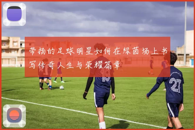 带扬的足球明星如何在绿茵场上书写传奇人生与荣耀篇章