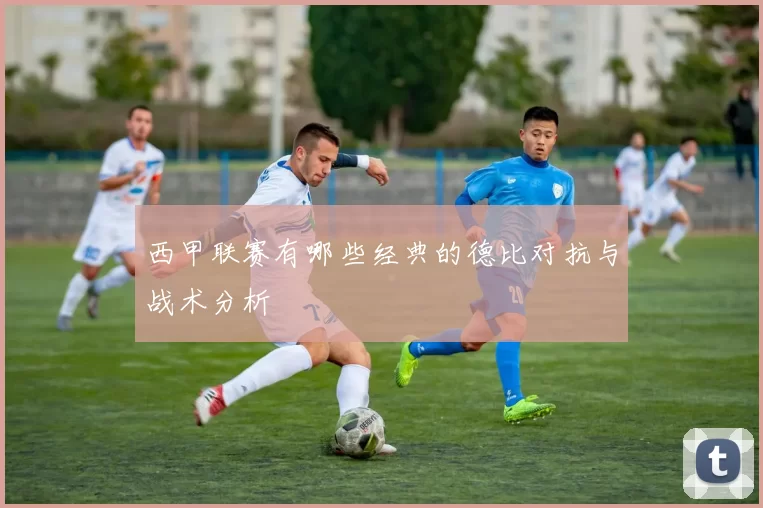 西甲联赛有哪些经典的德比对抗与战术分析