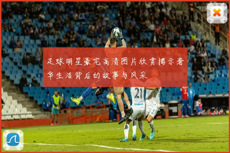 足球明星豪宅高清图片欣赏揭示奢华生活背后的故事与风采