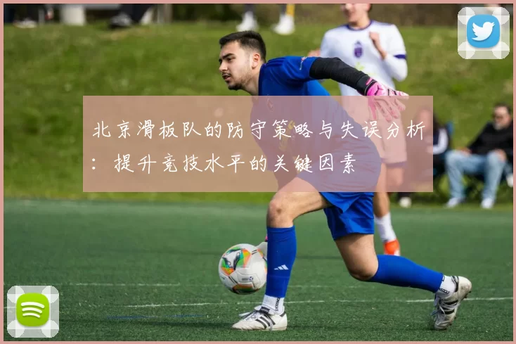 北京滑板队的防守策略与失误分析：提升竞技水平的关键因素