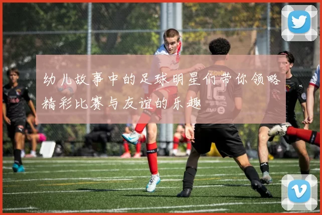 幼儿故事中的足球明星们带你领略精彩比赛与友谊的乐趣