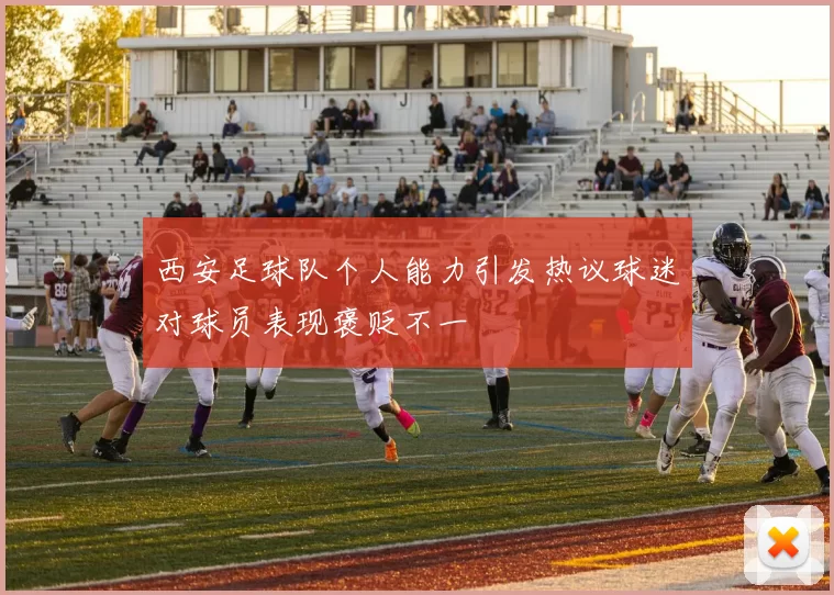 西安足球队个人能力引发热议球迷对球员表现褒贬不一