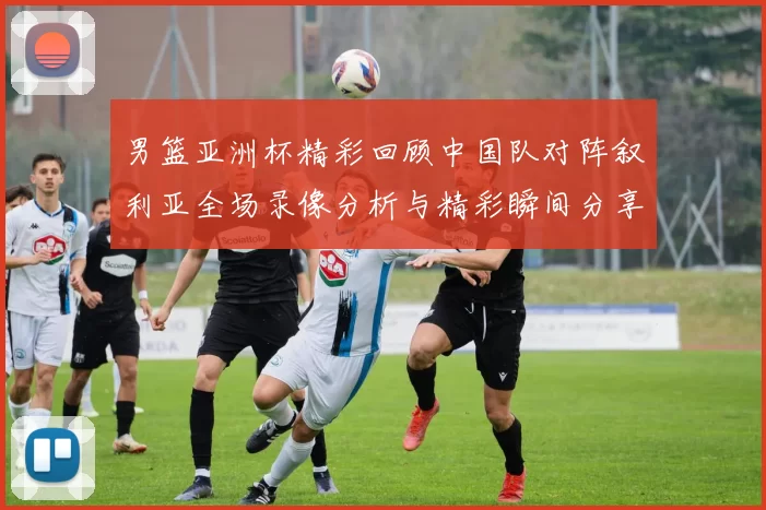 男篮亚洲杯精彩回顾中国队对阵叙利亚全场录像分析与精彩瞬间分享