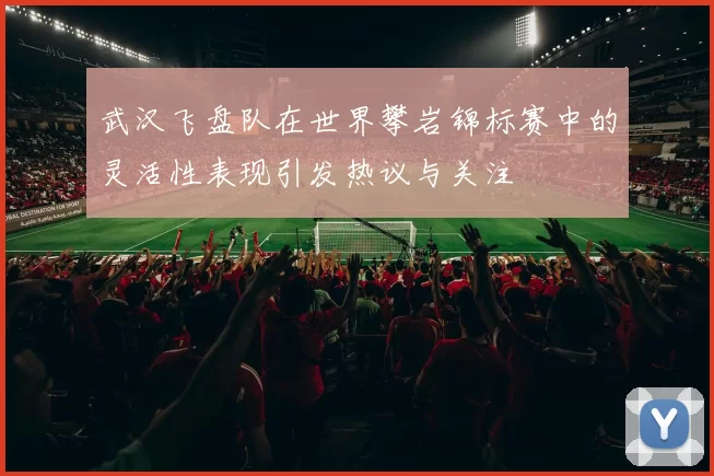 武汉飞盘队在世界攀岩锦标赛中的灵活性表现引发热议与关注