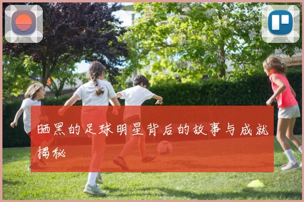 晒黑的足球明星背后的故事与成就揭秘