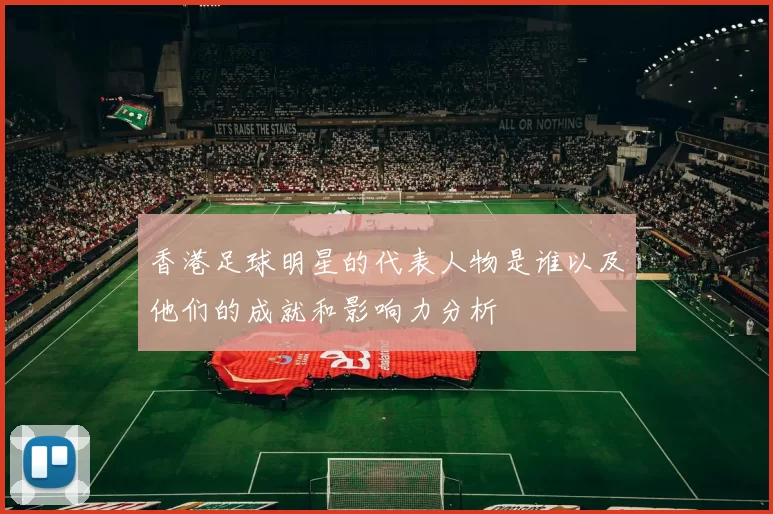 香港足球明星的代表人物是谁以及他们的成就和影响力分析