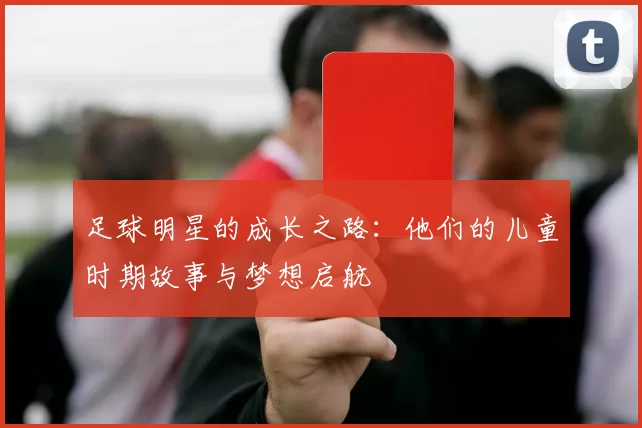 足球明星的成长之路：他们的儿童时期故事与梦想启航