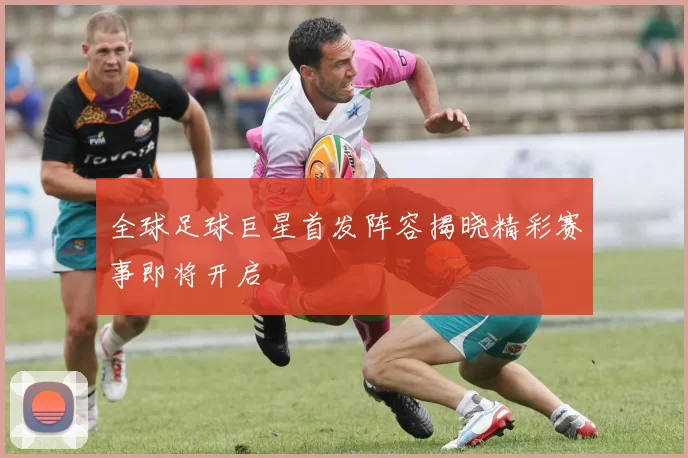 全球足球巨星首发阵容揭晓精彩赛事即将开启