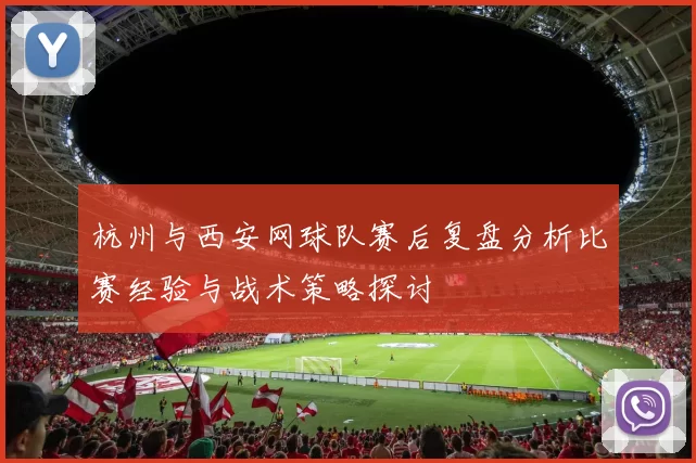 杭州与西安网球队赛后复盘分析比赛经验与战术策略探讨