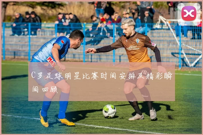 C罗足球明星比赛时间安排及精彩瞬间回顾